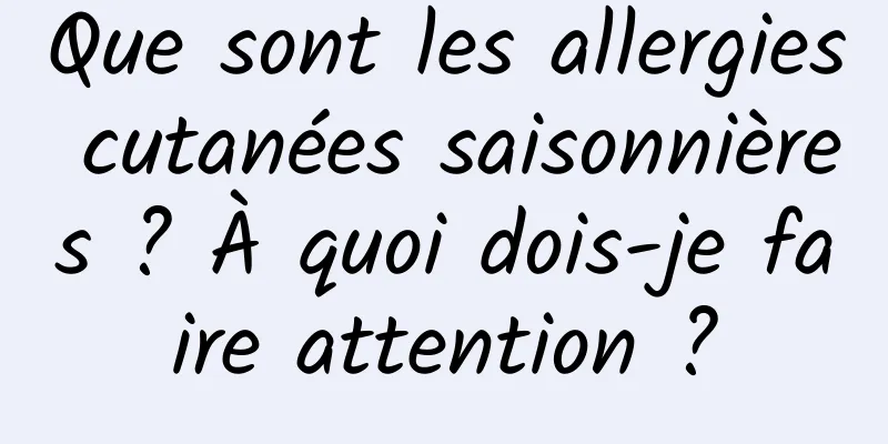 Que sont les allergies cutanées saisonnières ? À quoi dois-je faire attention ?