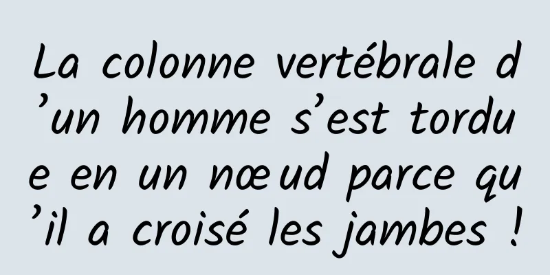 La colonne vertébrale d’un homme s’est tordue en un nœud parce qu’il a croisé les jambes !