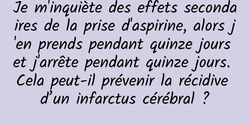 Je m'inquiète des effets secondaires de la prise d'aspirine, alors j'en prends pendant quinze jours et j'arrête pendant quinze jours. Cela peut-il prévenir la récidive d’un infarctus cérébral ?