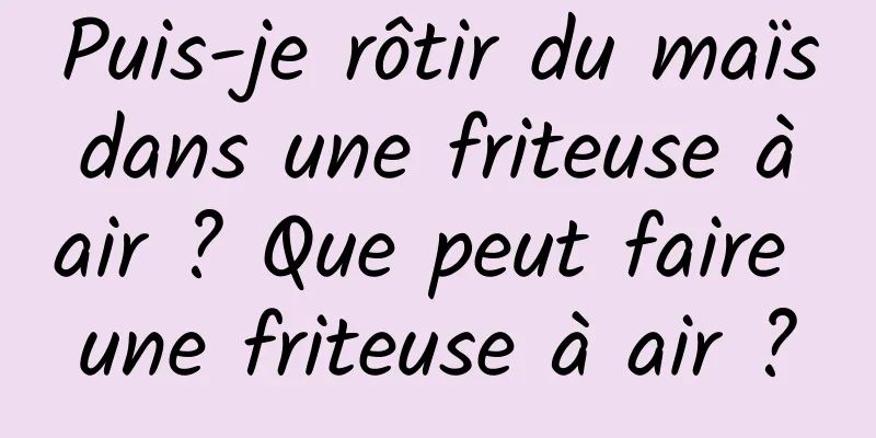 Puis-je rôtir du maïs dans une friteuse à air ? Que peut faire une friteuse à air ?