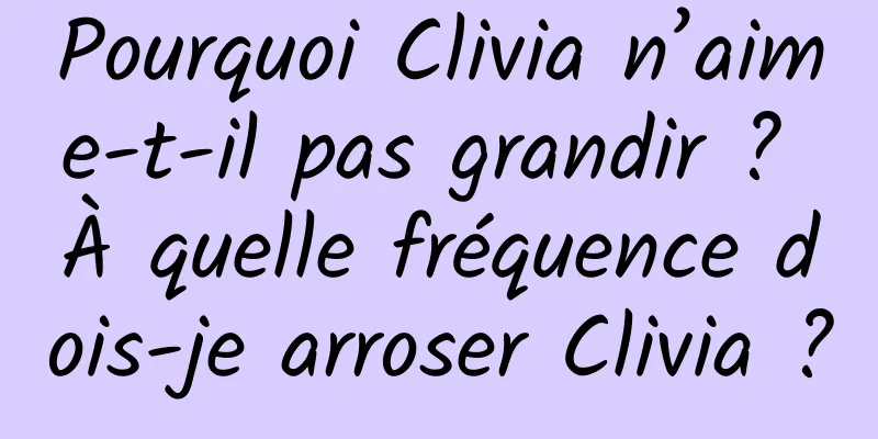 Pourquoi Clivia n’aime-t-il pas grandir ? À quelle fréquence dois-je arroser Clivia ?