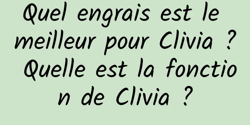 Quel engrais est le meilleur pour Clivia ? Quelle est la fonction de Clivia ?
