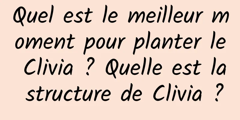 Quel est le meilleur moment pour planter le Clivia ? Quelle est la structure de Clivia ?