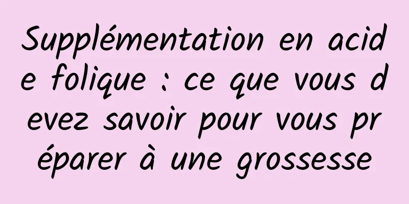 Supplémentation en acide folique : ce que vous devez savoir pour vous préparer à une grossesse