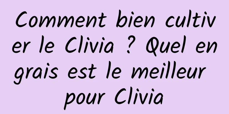 Comment bien cultiver le Clivia ? Quel engrais est le meilleur pour Clivia