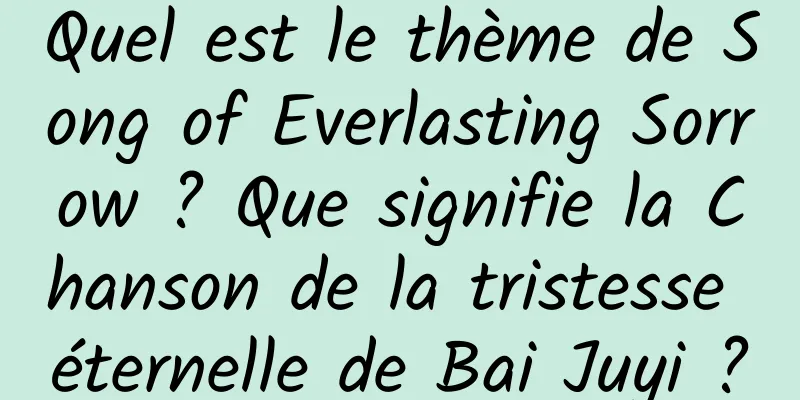 Quel est le thème de Song of Everlasting Sorrow ? Que signifie la Chanson de la tristesse éternelle de Bai Juyi ?