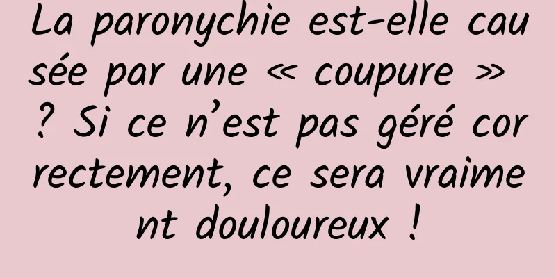 La paronychie est-elle causée par une « coupure » ? Si ce n’est pas géré correctement, ce sera vraiment douloureux !