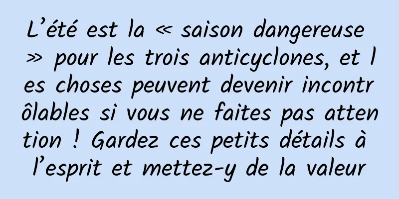 L’été est la « saison dangereuse » pour les trois anticyclones, et les choses peuvent devenir incontrôlables si vous ne faites pas attention ! Gardez ces petits détails à l’esprit et mettez-y de la valeur