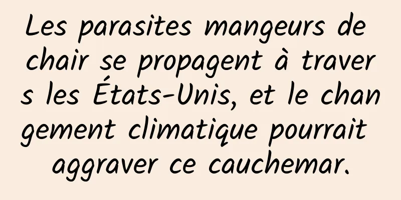 Les parasites mangeurs de chair se propagent à travers les États-Unis, et le changement climatique pourrait aggraver ce cauchemar.