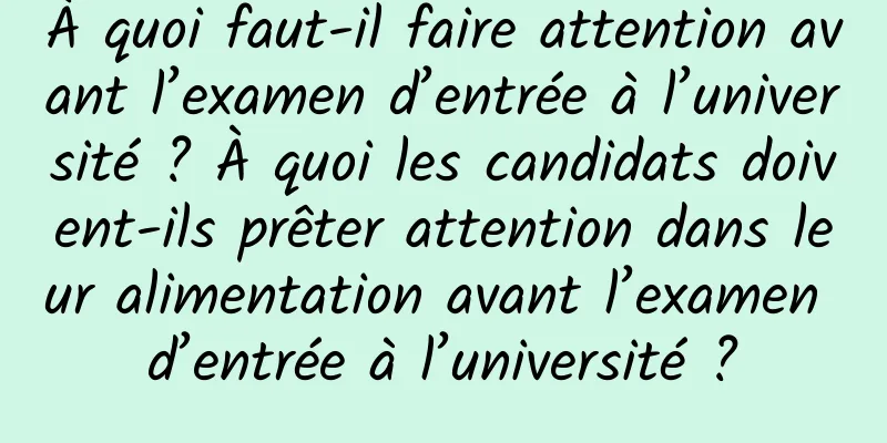 À quoi faut-il faire attention avant l’examen d’entrée à l’université ? À quoi les candidats doivent-ils prêter attention dans leur alimentation avant l’examen d’entrée à l’université ?
