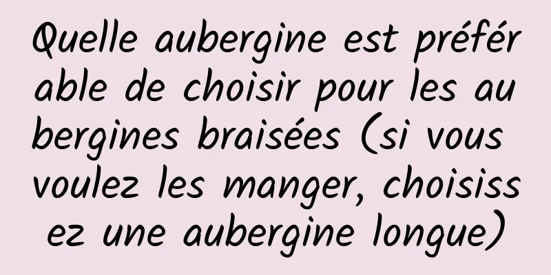 Quelle aubergine est préférable de choisir pour les aubergines braisées (si vous voulez les manger, choisissez une aubergine longue)