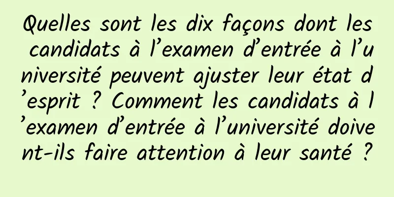 Quelles sont les dix façons dont les candidats à l’examen d’entrée à l’université peuvent ajuster leur état d’esprit ? Comment les candidats à l’examen d’entrée à l’université doivent-ils faire attention à leur santé ?