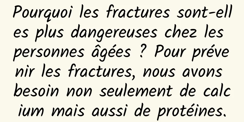 Pourquoi les fractures sont-elles plus dangereuses chez les personnes âgées ? Pour prévenir les fractures, nous avons besoin non seulement de calcium mais aussi de protéines.