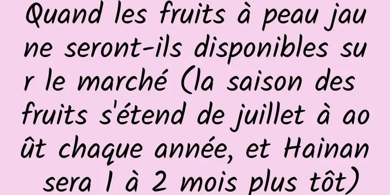 Quand les fruits à peau jaune seront-ils disponibles sur le marché (la saison des fruits s'étend de juillet à août chaque année, et Hainan sera 1 à 2 mois plus tôt)