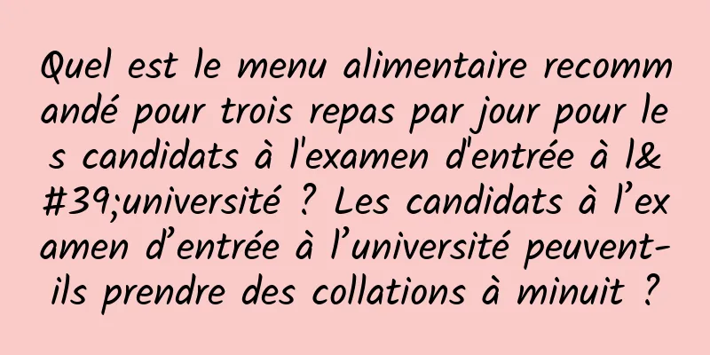 Quel est le menu alimentaire recommandé pour trois repas par jour pour les candidats à l'examen d'entrée à l'université ? Les candidats à l’examen d’entrée à l’université peuvent-ils prendre des collations à minuit ?