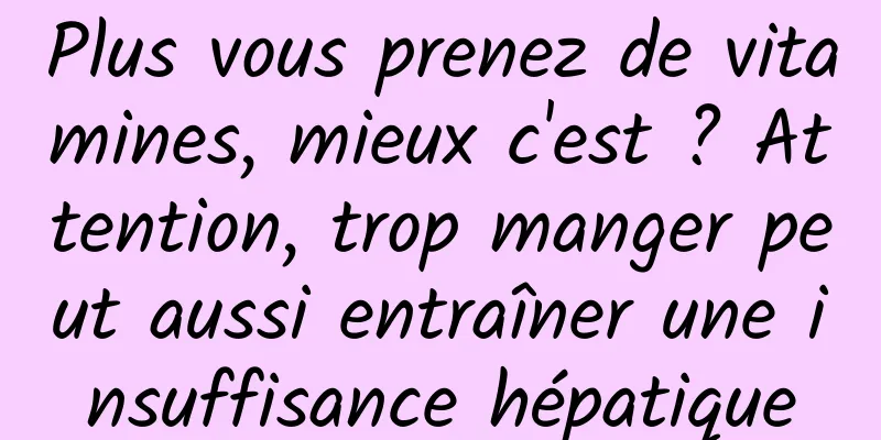 Plus vous prenez de vitamines, mieux c'est ? Attention, trop manger peut aussi entraîner une insuffisance hépatique