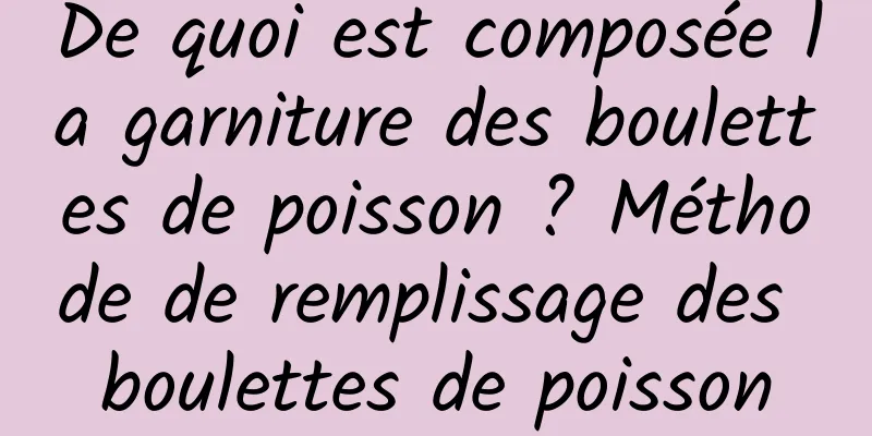De quoi est composée la garniture des boulettes de poisson ? Méthode de remplissage des boulettes de poisson