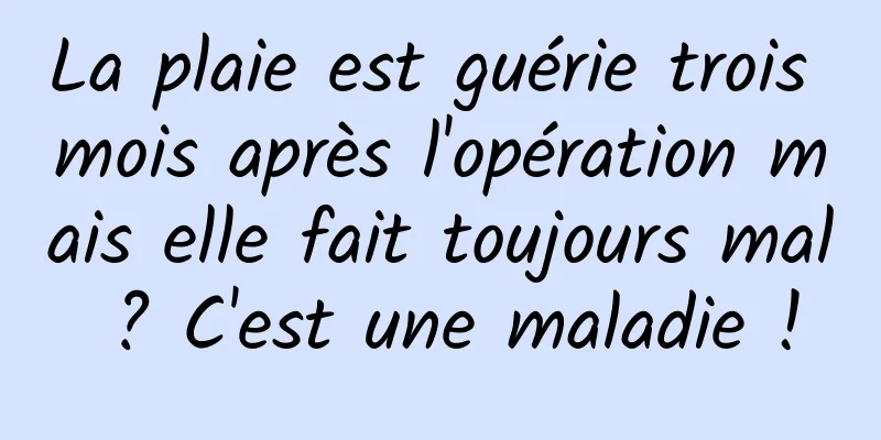 La plaie est guérie trois mois après l'opération mais elle fait toujours mal ? C'est une maladie !