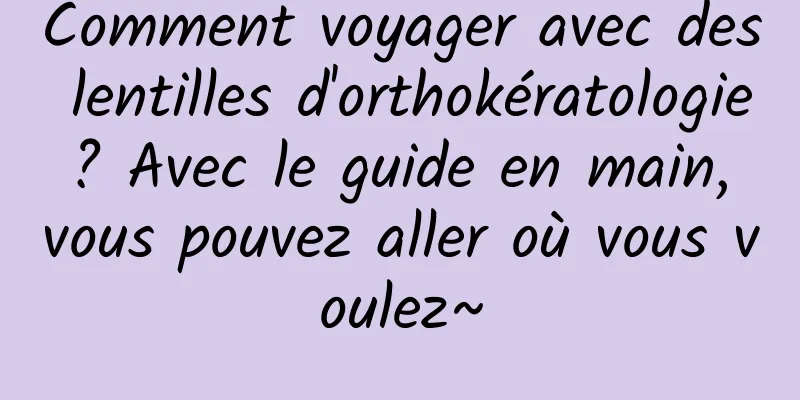 Comment voyager avec des lentilles d'orthokératologie ? Avec le guide en main, vous pouvez aller où vous voulez~