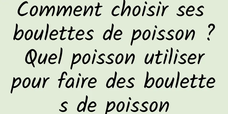 Comment choisir ses boulettes de poisson ? Quel poisson utiliser pour faire des boulettes de poisson