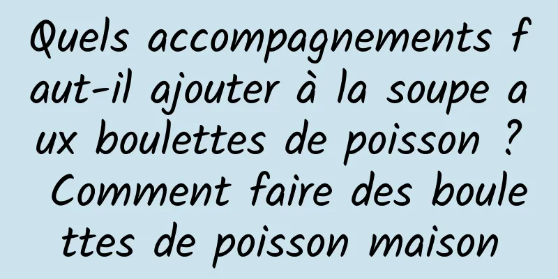 Quels accompagnements faut-il ajouter à la soupe aux boulettes de poisson ? Comment faire des boulettes de poisson maison