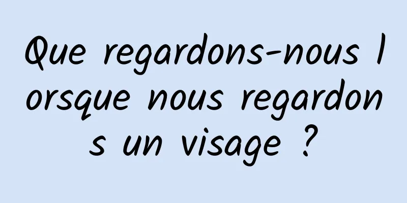 Que regardons-nous lorsque nous regardons un visage ?