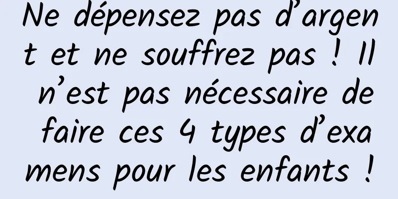 Ne dépensez pas d’argent et ne souffrez pas ! Il n’est pas nécessaire de faire ces 4 types d’examens pour les enfants !