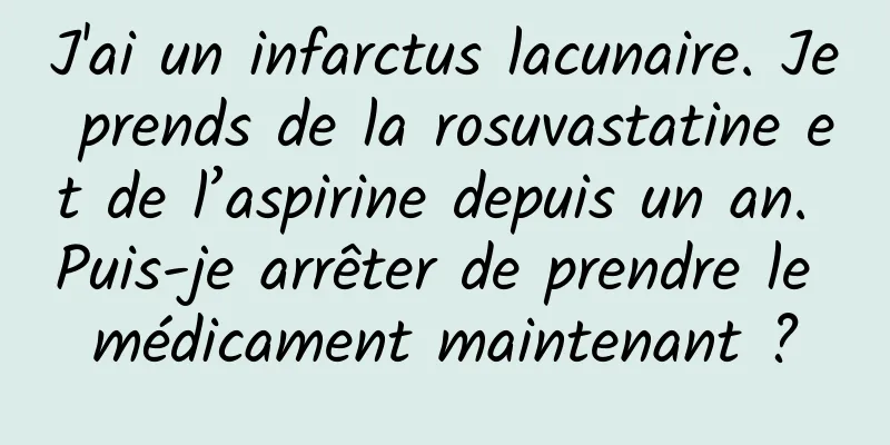 J'ai un infarctus lacunaire. Je prends de la rosuvastatine et de l’aspirine depuis un an. Puis-je arrêter de prendre le médicament maintenant ?
