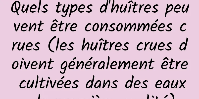 Quels types d'huîtres peuvent être consommées crues (les huîtres crues doivent généralement être cultivées dans des eaux de première qualité)