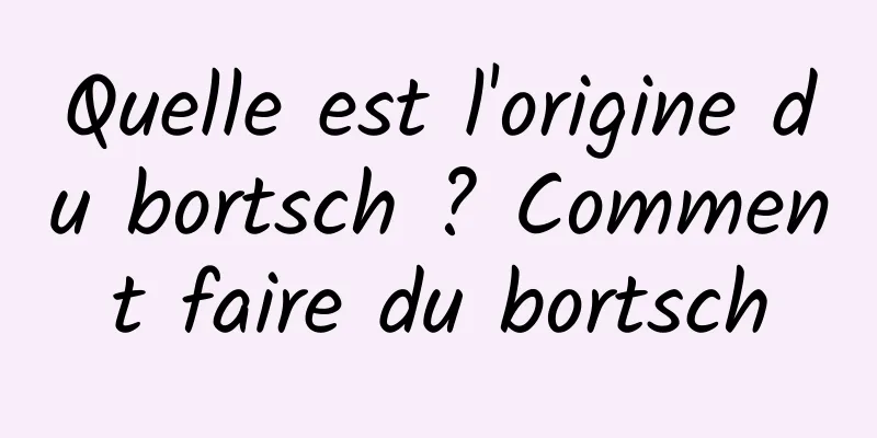 Quelle est l'origine du bortsch ? Comment faire du bortsch