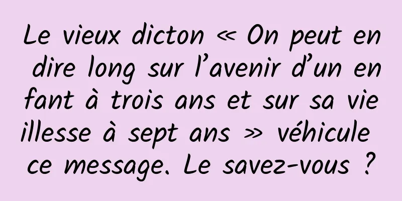 Le vieux dicton « On peut en dire long sur l’avenir d’un enfant à trois ans et sur sa vieillesse à sept ans » véhicule ce message. Le savez-vous ?