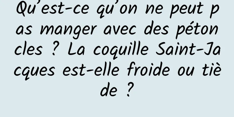 Qu’est-ce qu’on ne peut pas manger avec des pétoncles ? La coquille Saint-Jacques est-elle froide ou tiède ?