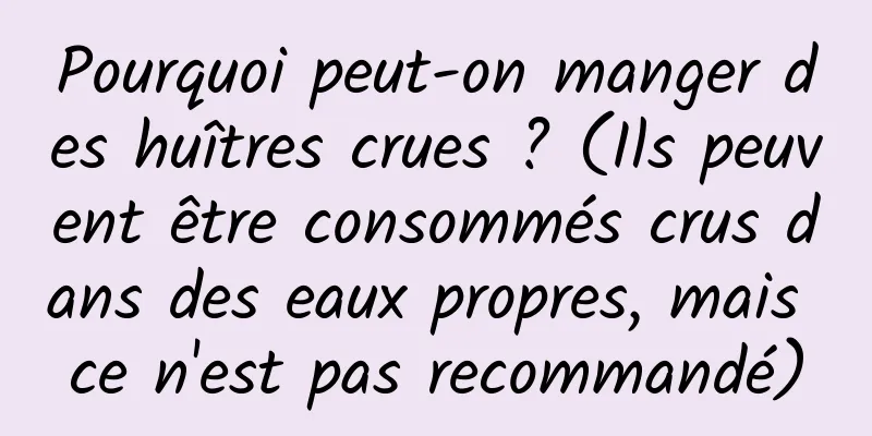 Pourquoi peut-on manger des huîtres crues ? (Ils peuvent être consommés crus dans des eaux propres, mais ce n'est pas recommandé)