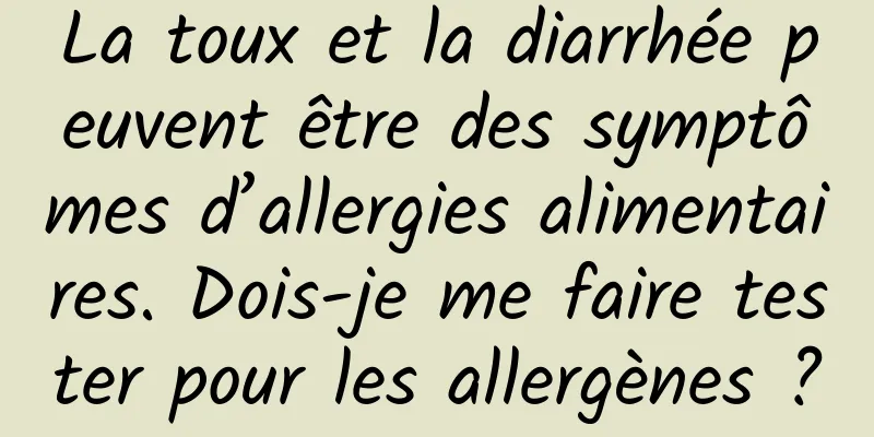 La toux et la diarrhée peuvent être des symptômes d’allergies alimentaires. Dois-je me faire tester pour les allergènes ?