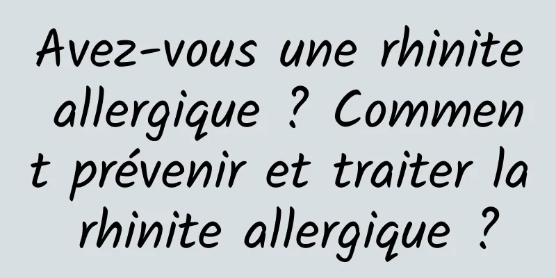 Avez-vous une rhinite allergique ? Comment prévenir et traiter la rhinite allergique ?