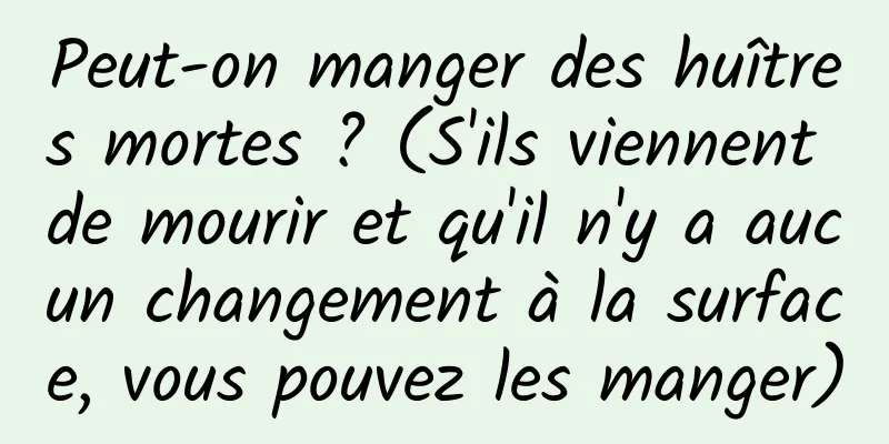 Peut-on manger des huîtres mortes ? (S'ils viennent de mourir et qu'il n'y a aucun changement à la surface, vous pouvez les manger)