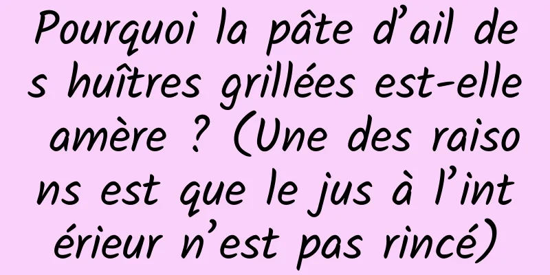 Pourquoi la pâte d’ail des huîtres grillées est-elle amère ? (Une des raisons est que le jus à l’intérieur n’est pas rincé)