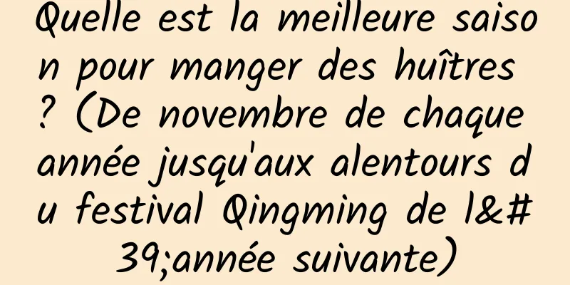 Quelle est la meilleure saison pour manger des huîtres ? (De novembre de chaque année jusqu'aux alentours du festival Qingming de l'année suivante)