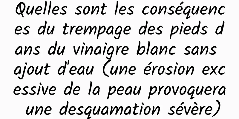 Quelles sont les conséquences du trempage des pieds dans du vinaigre blanc sans ajout d'eau (une érosion excessive de la peau provoquera une desquamation sévère)