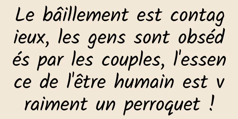 Le bâillement est contagieux, les gens sont obsédés par les couples, l'essence de l'être humain est vraiment un perroquet !
