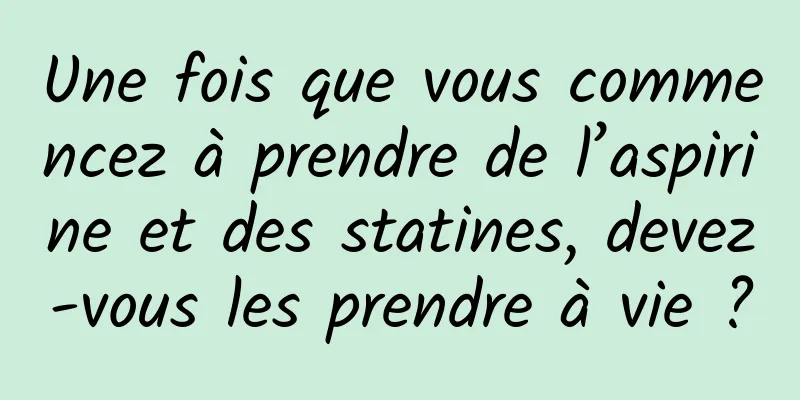 Une fois que vous commencez à prendre de l’aspirine et des statines, devez-vous les prendre à vie ?