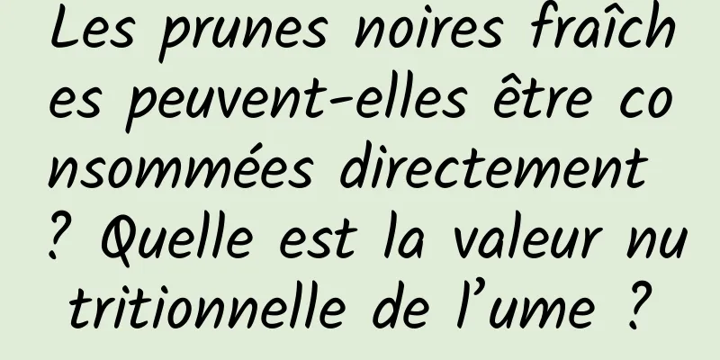 Les prunes noires fraîches peuvent-elles être consommées directement ? Quelle est la valeur nutritionnelle de l’ume ?