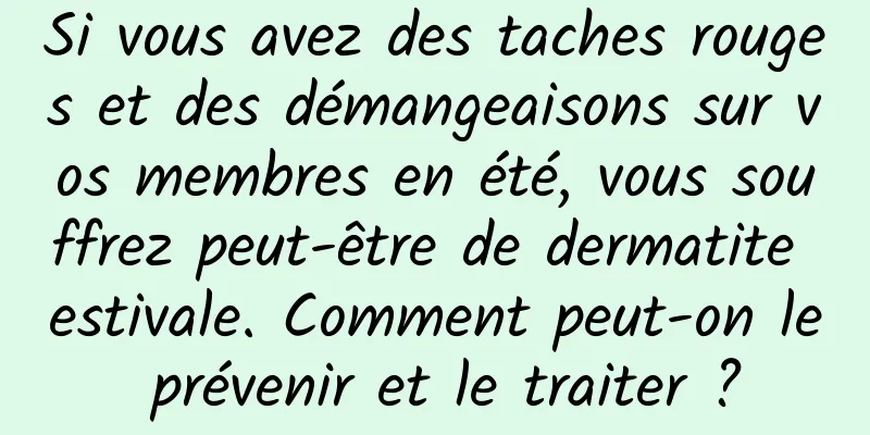 Si vous avez des taches rouges et des démangeaisons sur vos membres en été, vous souffrez peut-être de dermatite estivale. Comment peut-on le prévenir et le traiter ?