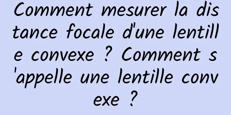 Comment mesurer la distance focale d'une lentille convexe ? Comment s'appelle une lentille convexe ?
