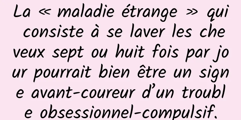 La « maladie étrange » qui consiste à se laver les cheveux sept ou huit fois par jour pourrait bien être un signe avant-coureur d’un trouble obsessionnel-compulsif.
