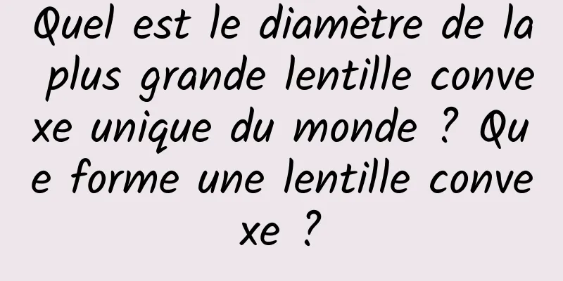 Quel est le diamètre de la plus grande lentille convexe unique du monde ? Que forme une lentille convexe ?