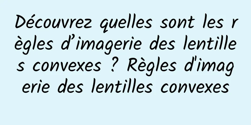 Découvrez quelles sont les règles d’imagerie des lentilles convexes ? Règles d'imagerie des lentilles convexes