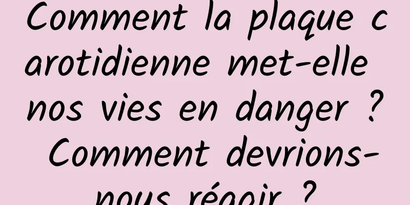 Comment la plaque carotidienne met-elle nos vies en danger ? Comment devrions-nous réagir ?