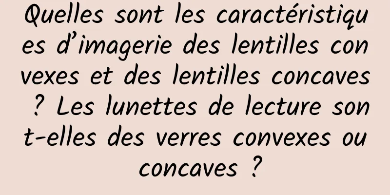 Quelles sont les caractéristiques d’imagerie des lentilles convexes et des lentilles concaves ? Les lunettes de lecture sont-elles des verres convexes ou concaves ?