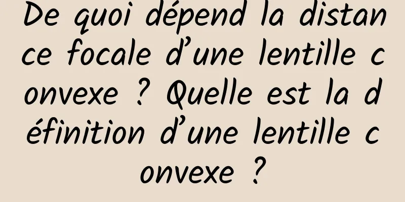 De quoi dépend la distance focale d’une lentille convexe ? Quelle est la définition d’une lentille convexe ?